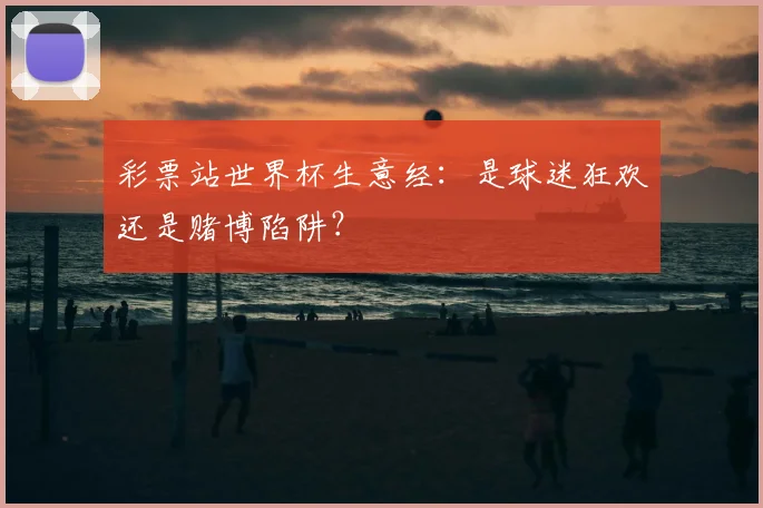 彩票站世界杯生意经：是球迷狂欢还是赌博陷阱？