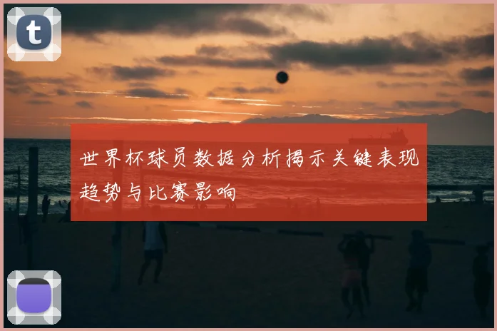 世界杯球员数据分析揭示关键表现趋势与比赛影响