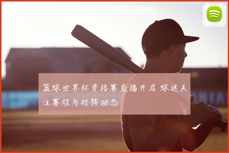 篮球世界杯资格赛直播开启 球迷关注赛程与对阵动态