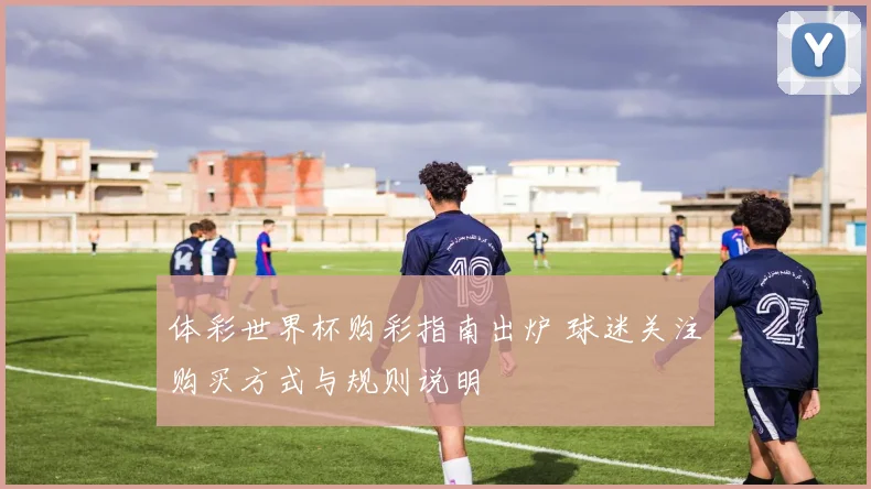 体彩世界杯购彩指南出炉 球迷关注购买方式与规则说明