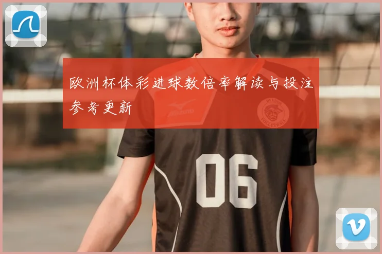 欧洲杯体彩进球数倍率解读与投注参考更新