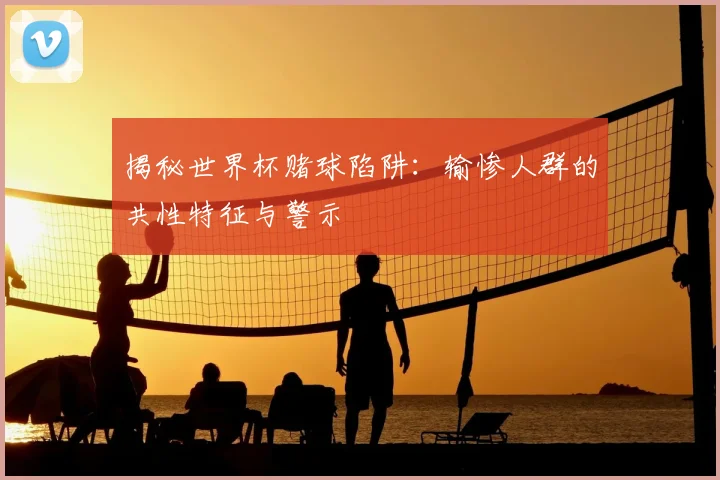 揭秘世界杯赌球陷阱：输惨人群的共性特征与警示