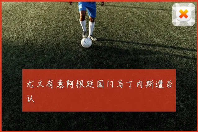 尤文有意阿根廷国门马丁内斯遭否认