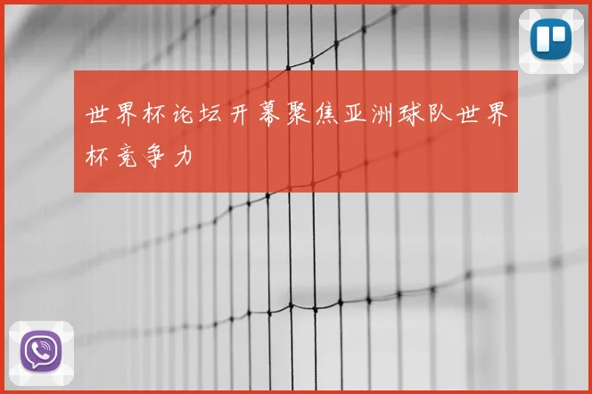 世界杯论坛开幕聚焦亚洲球队世界杯竞争力