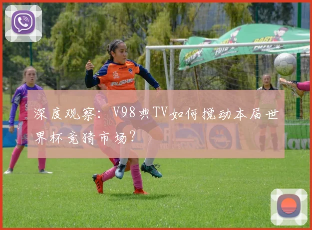 深度观察：V98典TV如何搅动本届世界杯竞猜市场？