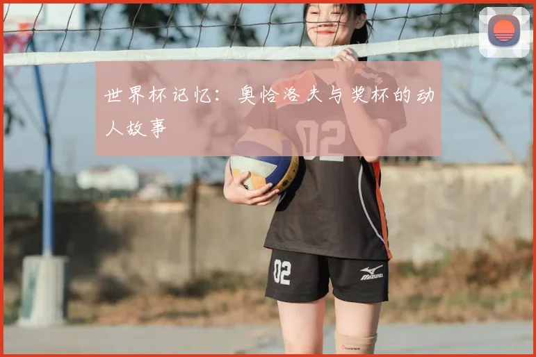 世界杯记忆：奥恰洛夫与奖杯的动人故事