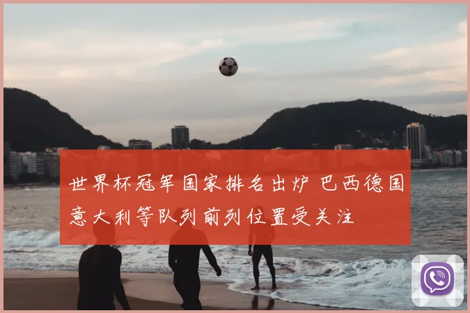世界杯冠军国家排名出炉 巴西德国意大利等队列前列位置受关注