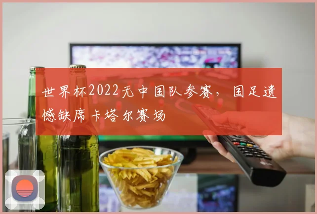 世界杯2022无中国队参赛，国足遗憾缺席卡塔尔赛场