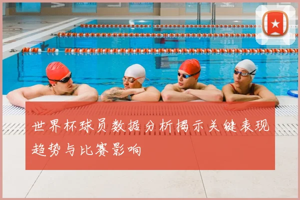 世界杯球员数据分析揭示关键表现趋势与比赛影响
