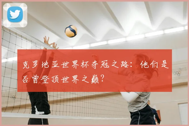 克罗地亚世界杯夺冠之路：他们是否曾登顶世界之巅？