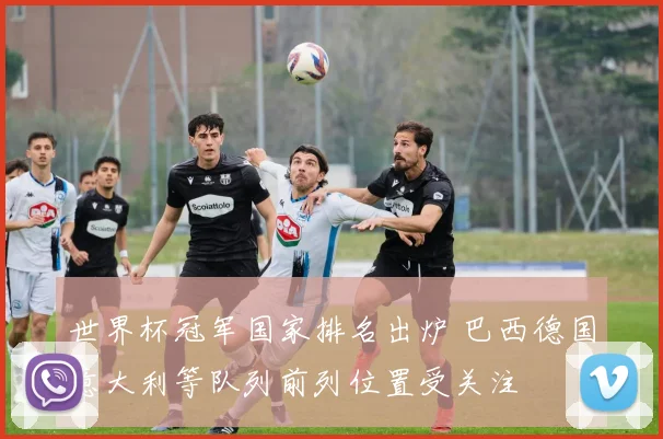 世界杯冠军国家排名出炉 巴西德国意大利等队列前列位置受关注