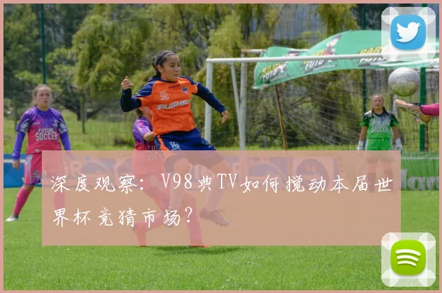 深度观察：V98典TV如何搅动本届世界杯竞猜市场？