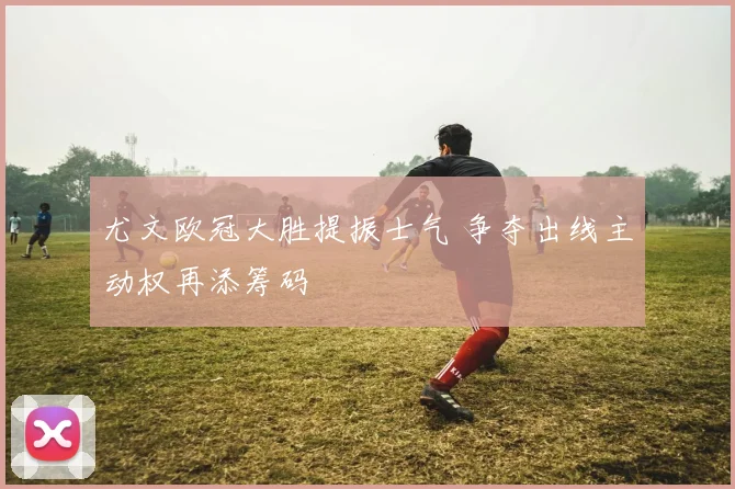 尤文欧冠大胜提振士气 争夺出线主动权再添筹码