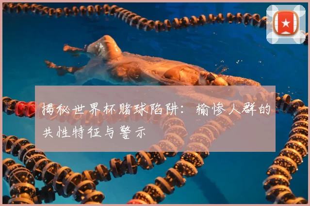 揭秘世界杯赌球陷阱：输惨人群的共性特征与警示
