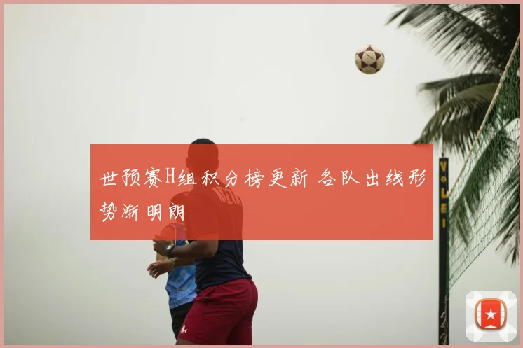 世预赛H组积分榜更新 各队出线形势渐明朗