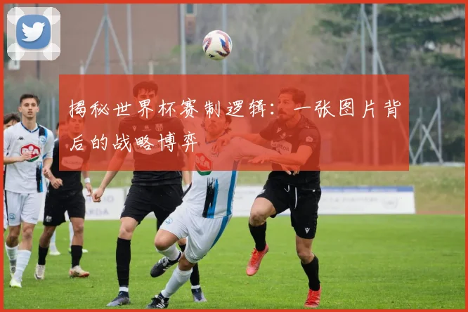 揭秘世界杯赛制逻辑:一张图片背后的战略博弈