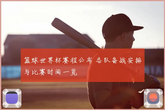 篮球世界杯赛程公布 各队备战安排与比赛时间一览