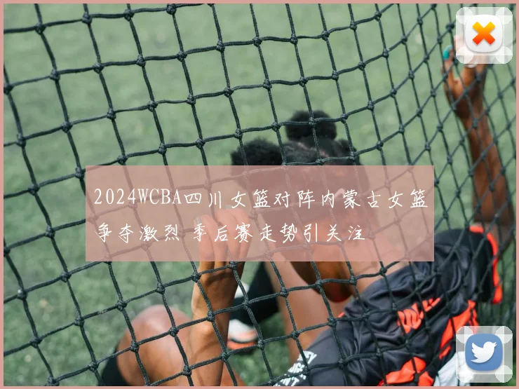 2024WCBA四川女篮对阵内蒙古女篮争夺激烈 季后赛走势引关注