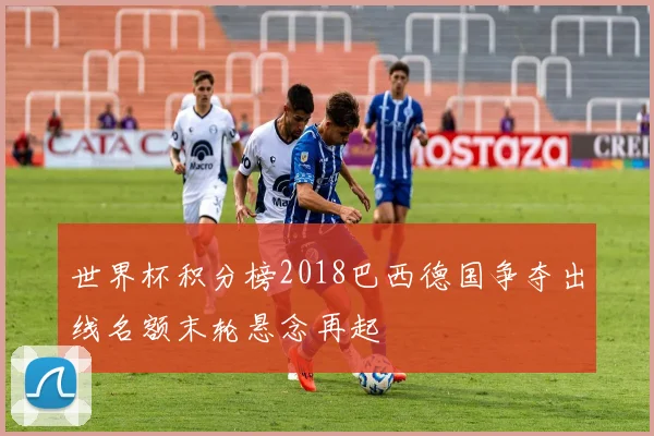 世界杯积分榜2018巴西德国争夺出线名额末轮悬念再起