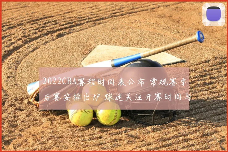 2022CBA赛程时间表公布 常规赛季后赛安排出炉 球迷关注开赛时间与对阵节点