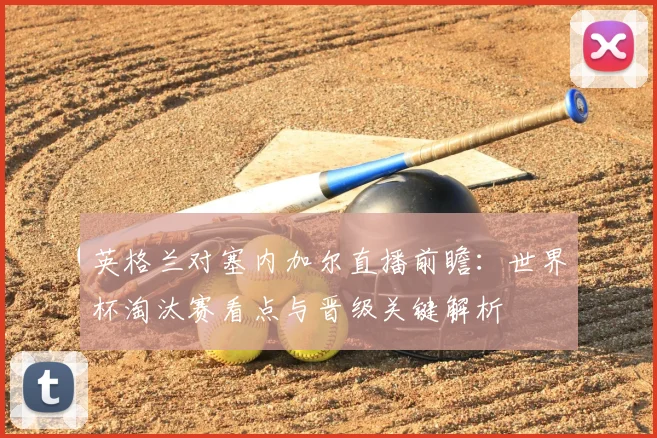 英格兰对塞内加尔直播前瞻：世界杯淘汰赛看点与晋级关键解析