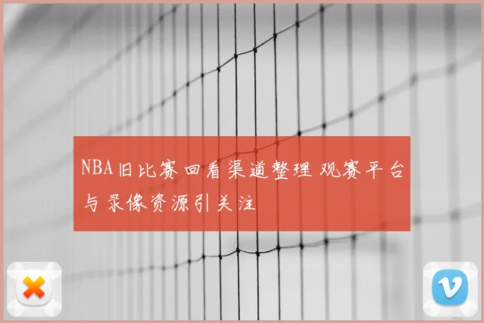 NBA旧比赛回看渠道整理 观赛平台与录像资源引关注