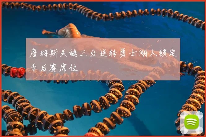 詹姆斯关键三分逆转勇士湖人锁定季后赛席位