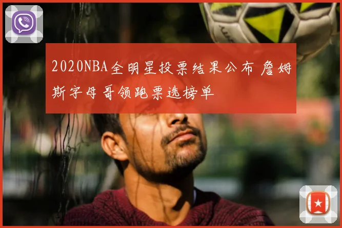 2020NBA全明星投票结果公布 詹姆斯字母哥领跑票选榜单