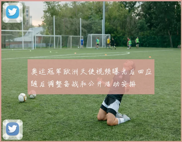 奥运冠军欧洲天使视频曝光后回应随后调整备战和公开活动安排