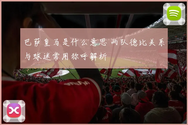 巴萨皇马是什么意思 两队德比关系与球迷常用称呼解析