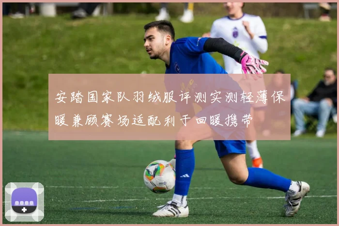 安踏国家队羽绒服评测实测轻薄保暖兼顾赛场适配利于回暖携带