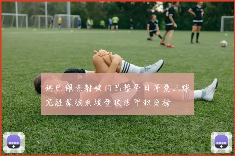 姆巴佩点射破门巴黎圣日耳曼三球完胜蒙彼利埃登顶法甲积分榜