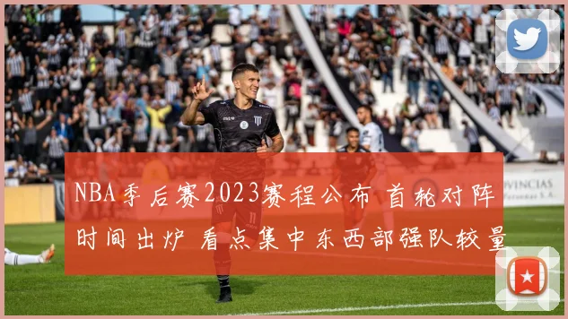 NBA季后赛2023赛程公布 首轮对阵时间出炉 看点集中东西部强队较量