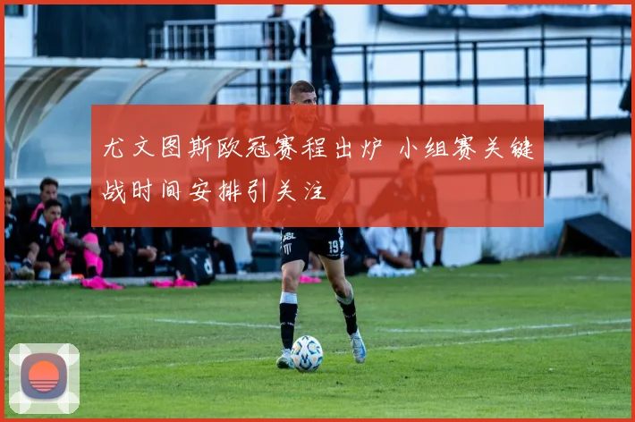 尤文图斯欧冠赛程出炉 小组赛关键战时间安排引关注