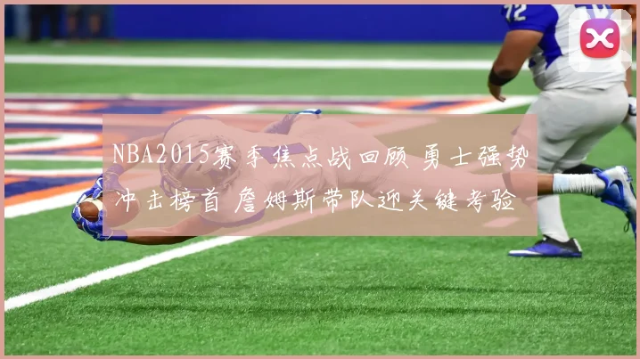 NBA2015赛季焦点战回顾 勇士强势冲击榜首 詹姆斯带队迎关键考验