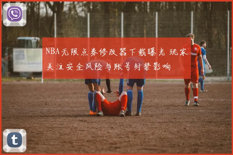 NBA无限点券修改器下载曝光 玩家关注安全风险与账号封禁影响