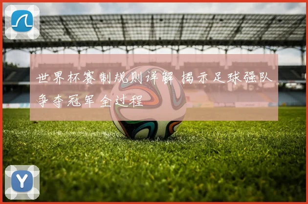 世界杯赛制规则详解 揭示足球强队争夺冠军全过程