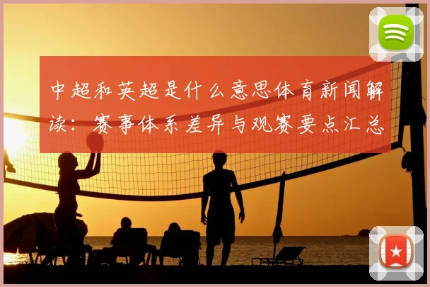 中超和英超是什么意思体育新闻解读:赛事体系差异与观赛要点汇总