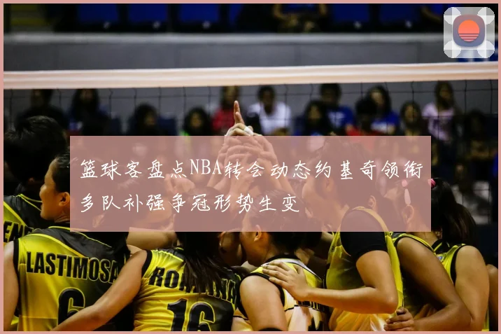 篮球客盘点NBA转会动态约基奇领衔多队补强争冠形势生变