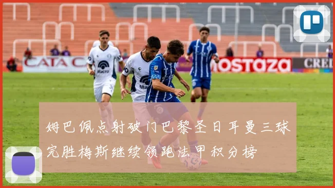 姆巴佩点射破门巴黎圣日耳曼三球完胜梅斯继续领跑法甲积分榜