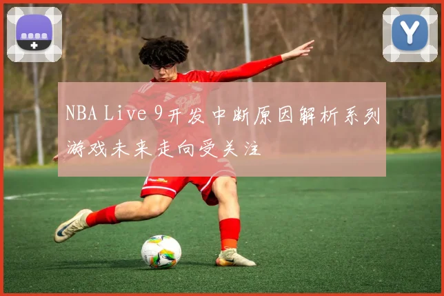 NBA Live 9开发中断原因解析系列游戏未来走向受关注