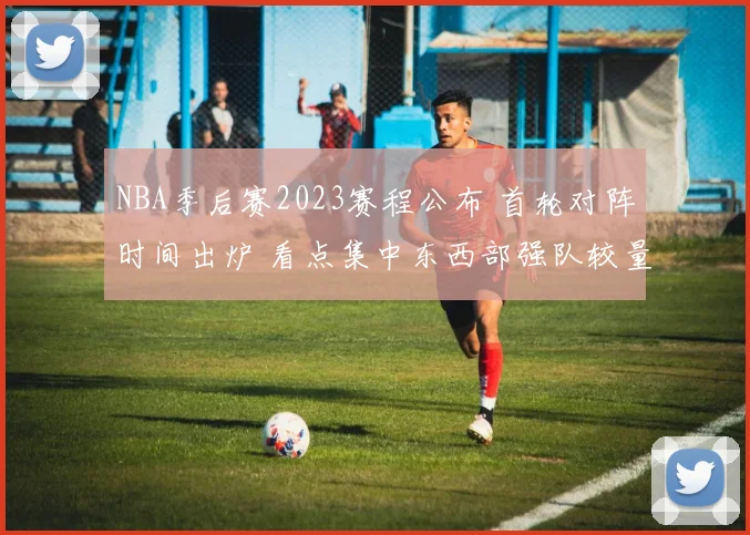 NBA季后赛2023赛程公布 首轮对阵时间出炉 看点集中东西部强队较量