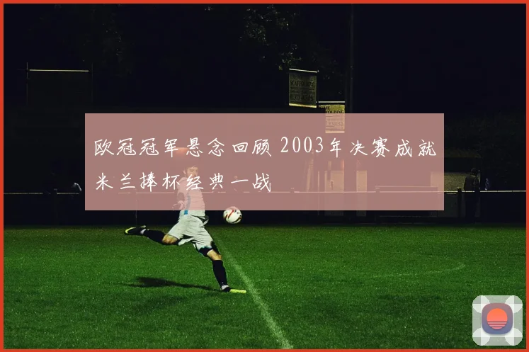 欧冠冠军悬念回顾 2003年决赛成就米兰捧杯经典一战