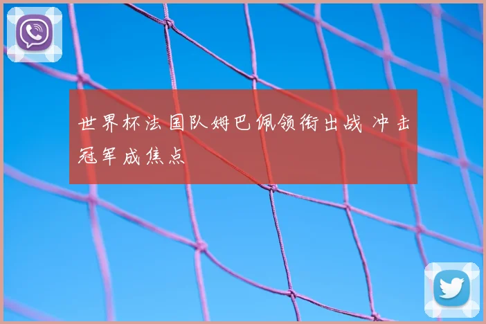 世界杯法国队姆巴佩领衔出战 冲击冠军成焦点