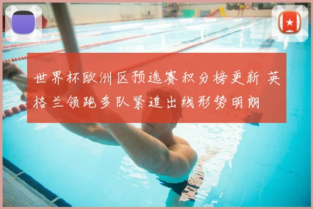 世界杯欧洲区预选赛积分榜更新 英格兰领跑多队紧追出线形势明朗