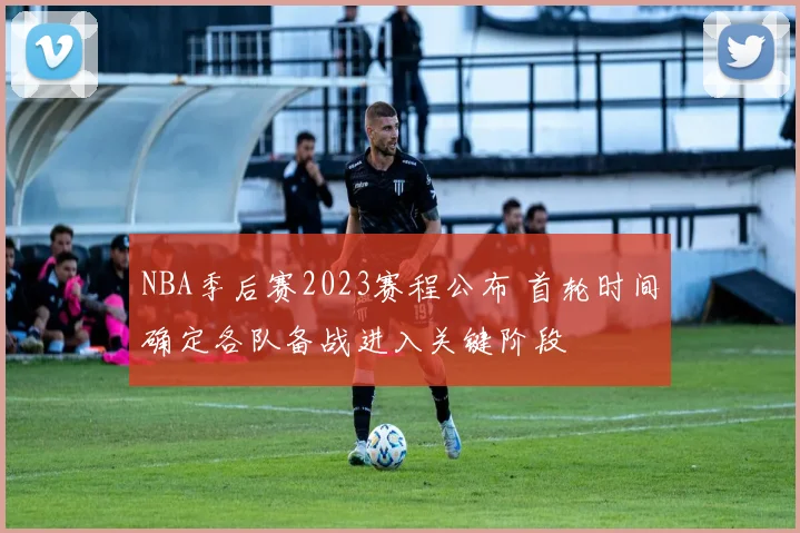 NBA季后赛2023赛程公布 首轮时间确定各队备战进入关键阶段