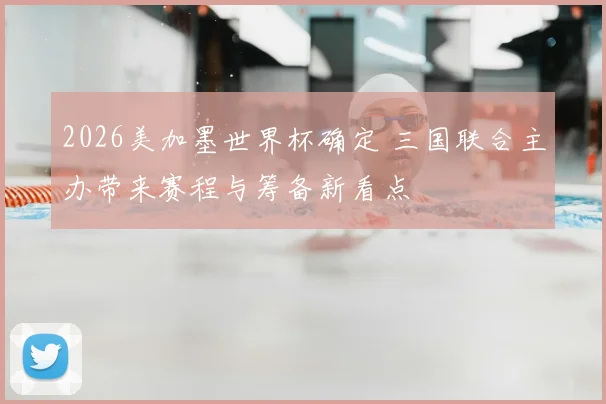 2026美加墨世界杯确定 三国联合主办带来赛程与筹备新看点