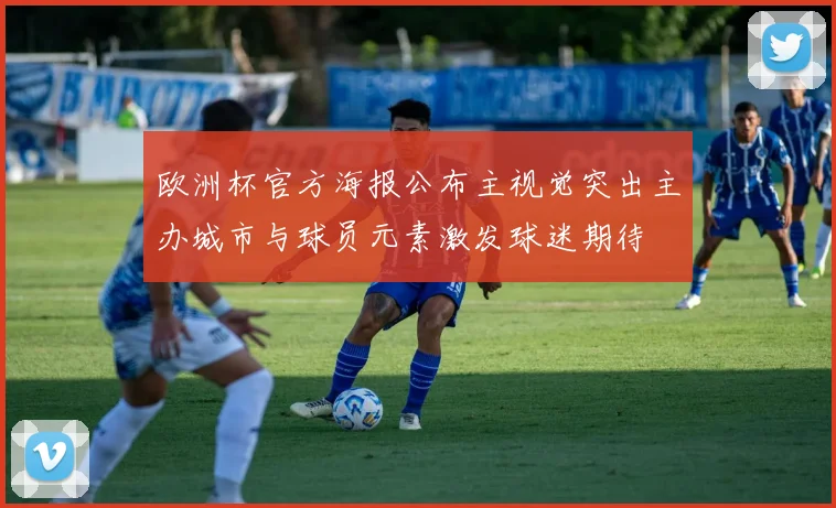 欧洲杯官方海报公布主视觉突出主办城市与球员元素激发球迷期待