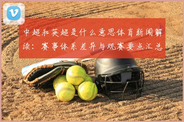 中超和英超是什么意思体育新闻解读:赛事体系差异与观赛要点汇总
