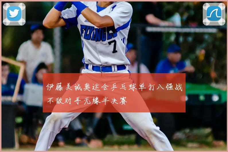 伊藤美诚奥运会乒乓球单打八强战不敌对手无缘半决赛